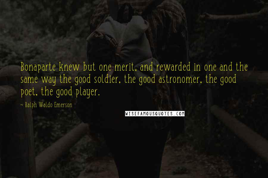 Ralph Waldo Emerson Quotes: Bonaparte knew but one merit, and rewarded in one and the same way the good soldier, the good astronomer, the good poet, the good player.