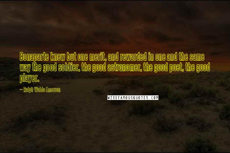 Ralph Waldo Emerson Quotes: Bonaparte knew but one merit, and rewarded in one and the same way the good soldier, the good astronomer, the good poet, the good player.