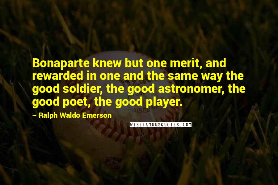 Ralph Waldo Emerson Quotes: Bonaparte knew but one merit, and rewarded in one and the same way the good soldier, the good astronomer, the good poet, the good player.