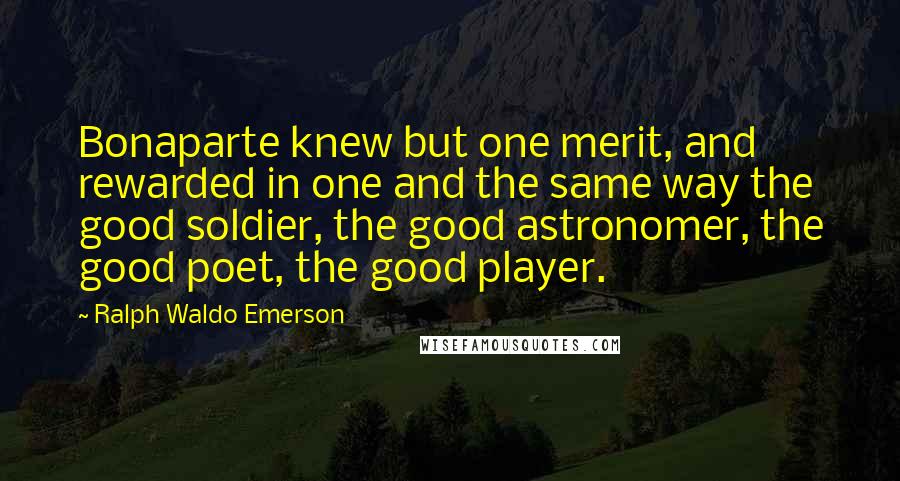 Ralph Waldo Emerson Quotes: Bonaparte knew but one merit, and rewarded in one and the same way the good soldier, the good astronomer, the good poet, the good player.