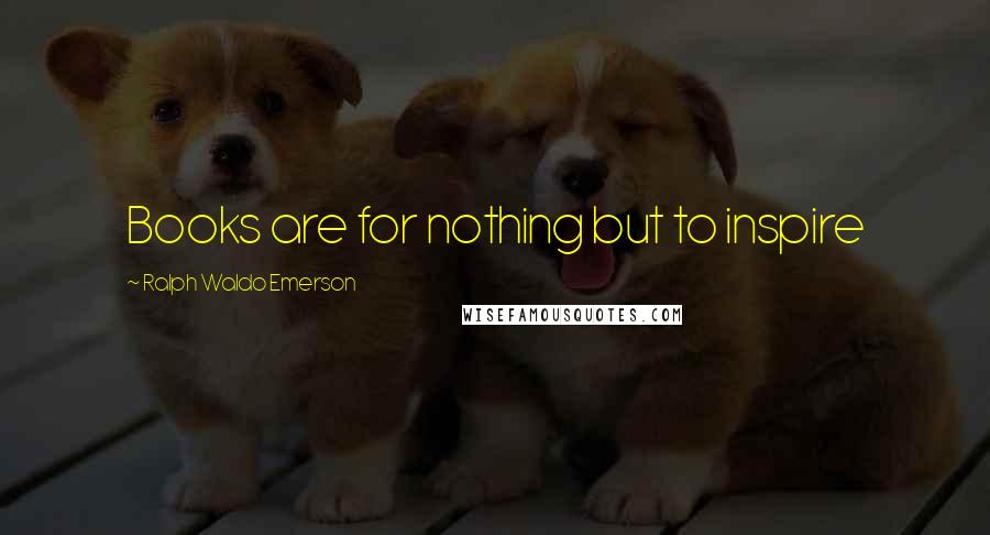 Ralph Waldo Emerson Quotes: Books are for nothing but to inspire