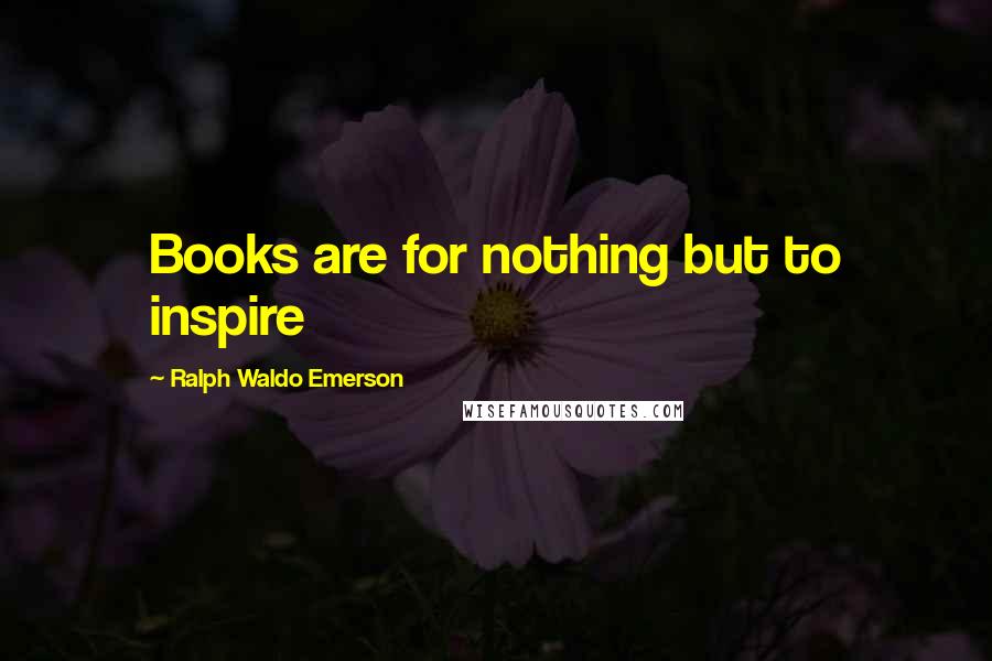 Ralph Waldo Emerson Quotes: Books are for nothing but to inspire