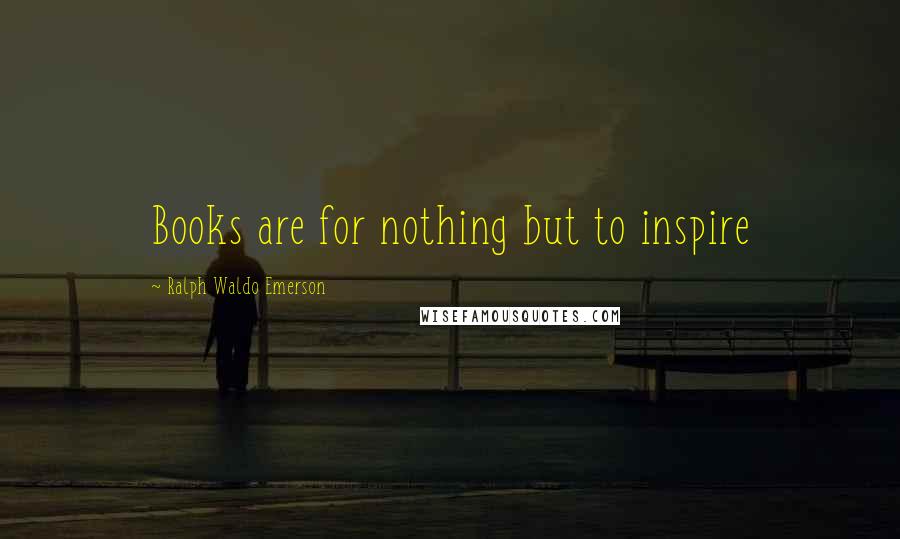 Ralph Waldo Emerson Quotes: Books are for nothing but to inspire