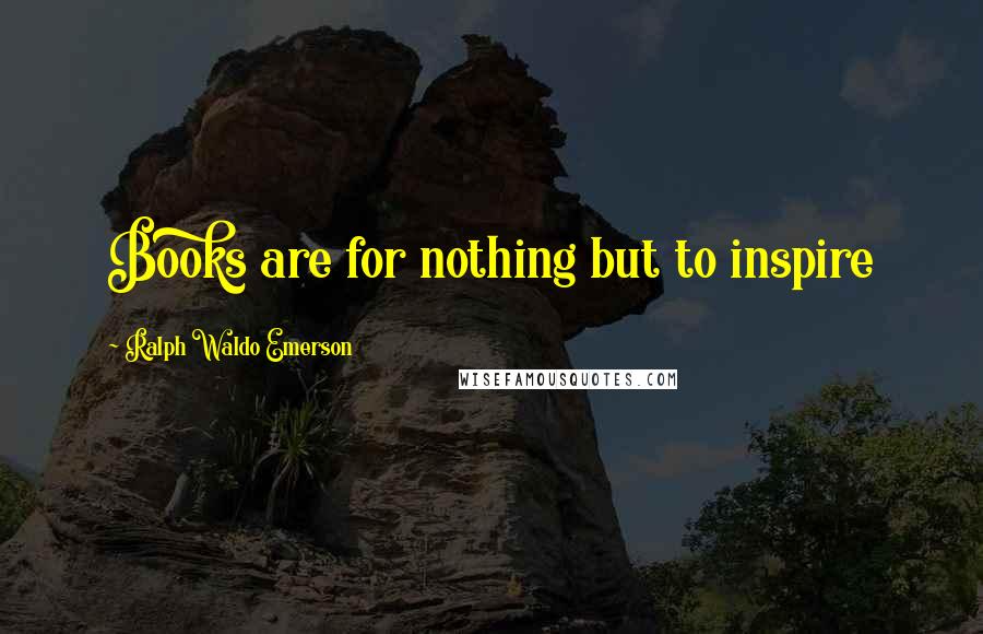 Ralph Waldo Emerson Quotes: Books are for nothing but to inspire