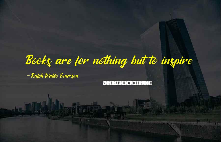 Ralph Waldo Emerson Quotes: Books are for nothing but to inspire