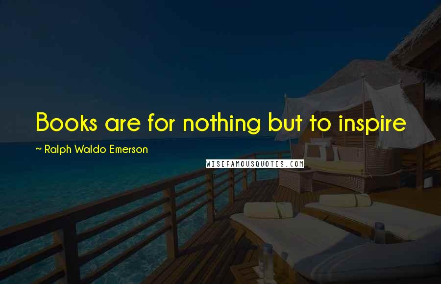 Ralph Waldo Emerson Quotes: Books are for nothing but to inspire