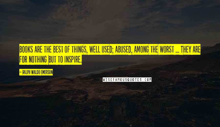 Ralph Waldo Emerson Quotes: Books are the best of things, well used; abused, among the worst ... They are for nothing but to inspire.