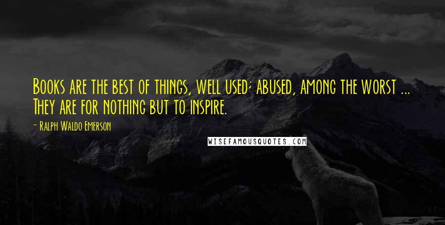 Ralph Waldo Emerson Quotes: Books are the best of things, well used; abused, among the worst ... They are for nothing but to inspire.