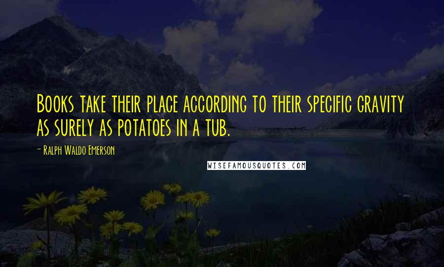 Ralph Waldo Emerson Quotes: Books take their place according to their specific gravity as surely as potatoes in a tub.