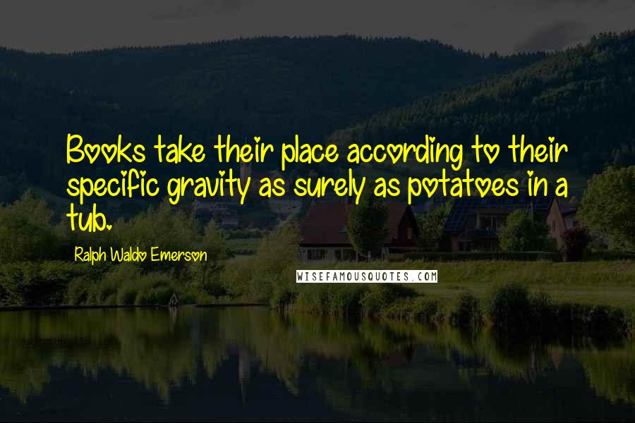 Ralph Waldo Emerson Quotes: Books take their place according to their specific gravity as surely as potatoes in a tub.