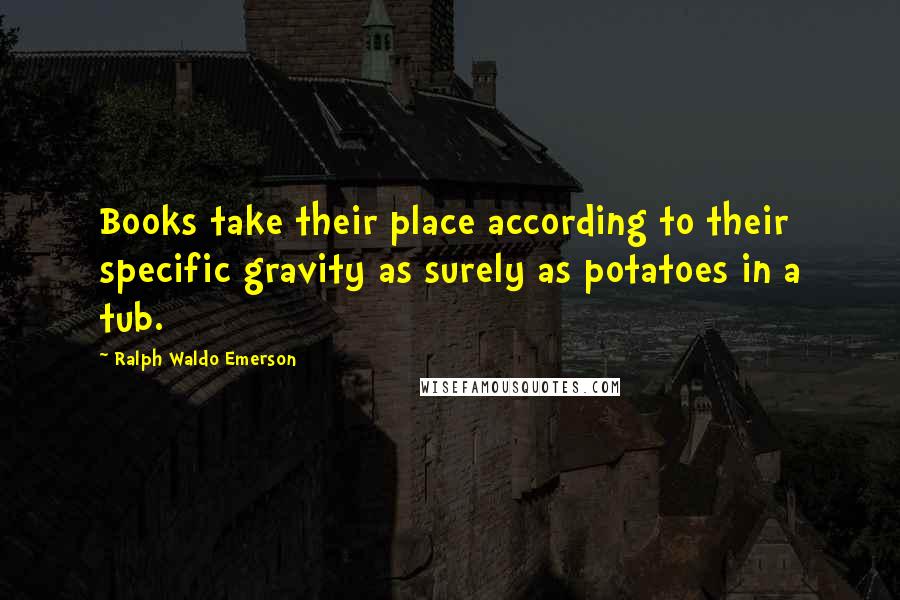 Ralph Waldo Emerson Quotes: Books take their place according to their specific gravity as surely as potatoes in a tub.