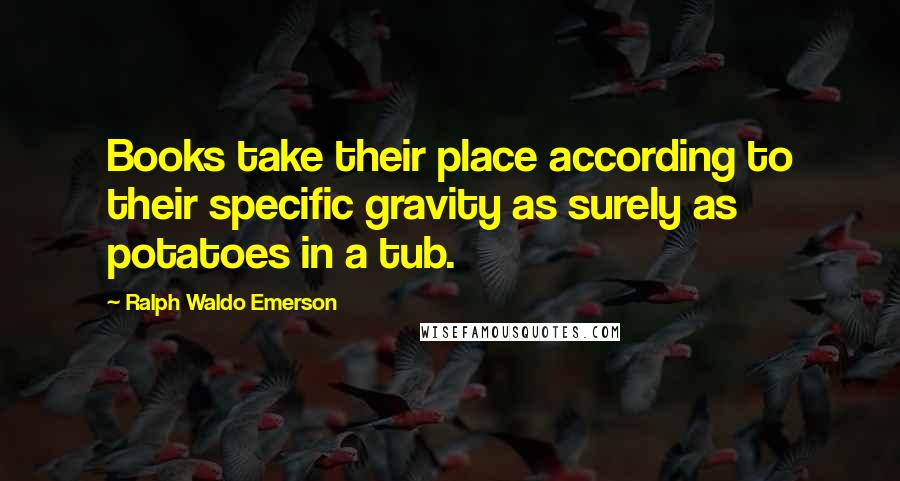Ralph Waldo Emerson Quotes: Books take their place according to their specific gravity as surely as potatoes in a tub.