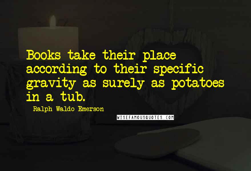 Ralph Waldo Emerson Quotes: Books take their place according to their specific gravity as surely as potatoes in a tub.