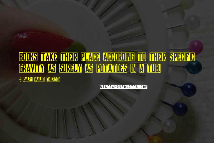 Ralph Waldo Emerson Quotes: Books take their place according to their specific gravity as surely as potatoes in a tub.
