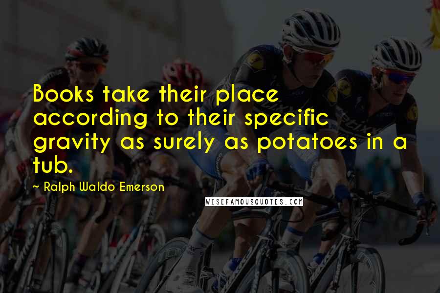 Ralph Waldo Emerson Quotes: Books take their place according to their specific gravity as surely as potatoes in a tub.
