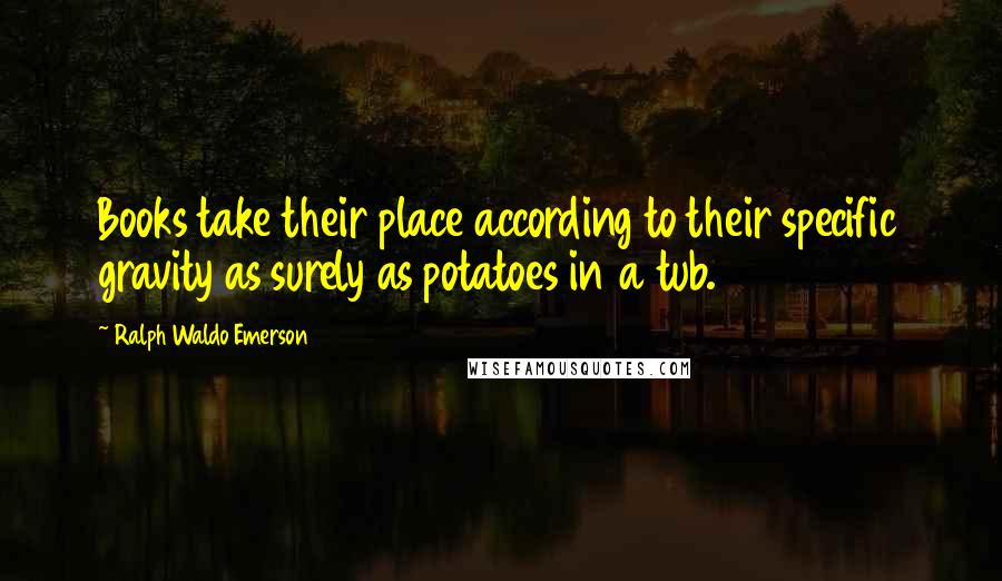 Ralph Waldo Emerson Quotes: Books take their place according to their specific gravity as surely as potatoes in a tub.