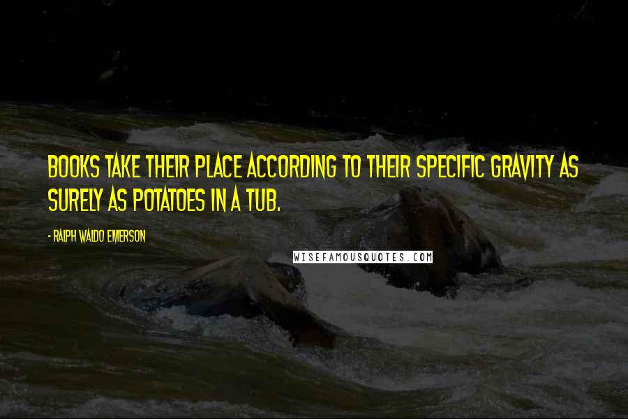 Ralph Waldo Emerson Quotes: Books take their place according to their specific gravity as surely as potatoes in a tub.