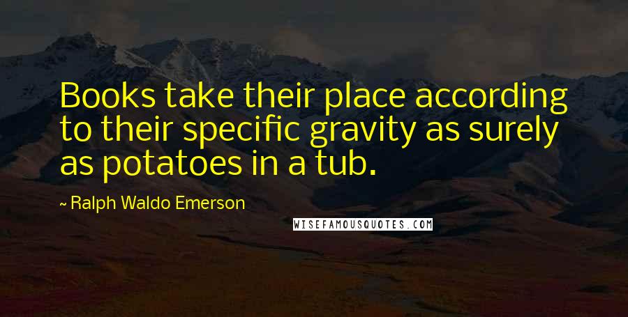 Ralph Waldo Emerson Quotes: Books take their place according to their specific gravity as surely as potatoes in a tub.