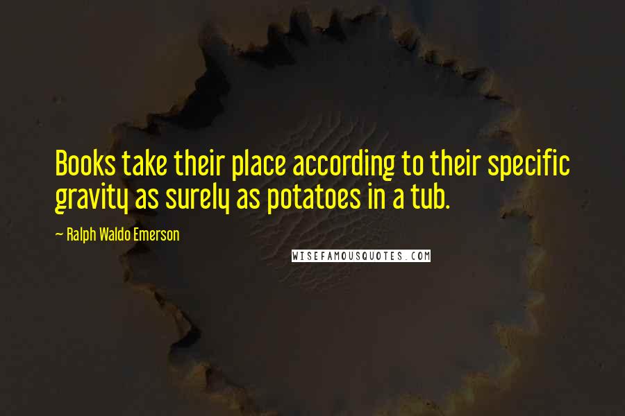 Ralph Waldo Emerson Quotes: Books take their place according to their specific gravity as surely as potatoes in a tub.