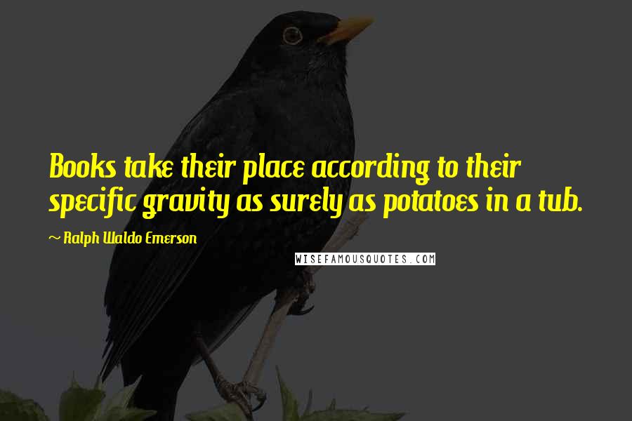 Ralph Waldo Emerson Quotes: Books take their place according to their specific gravity as surely as potatoes in a tub.