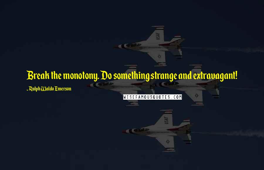 Ralph Waldo Emerson Quotes: Break the monotony. Do something strange and extravagant!