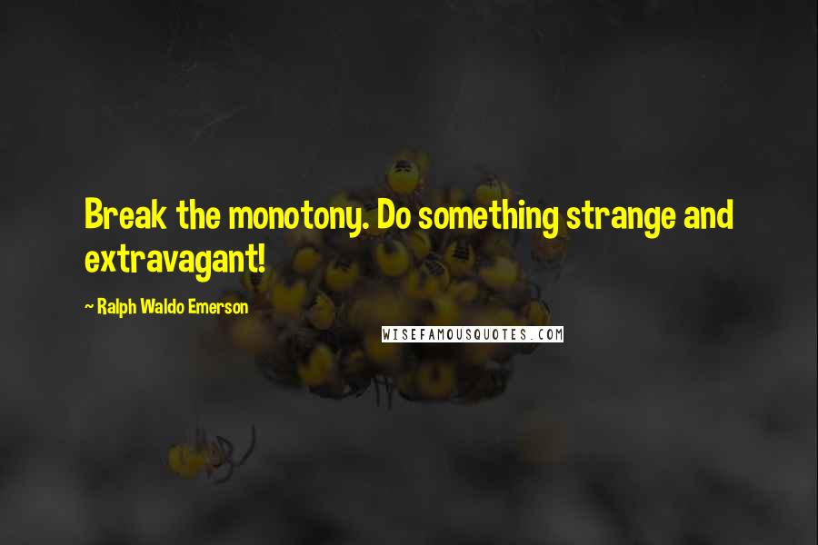 Ralph Waldo Emerson Quotes: Break the monotony. Do something strange and extravagant!