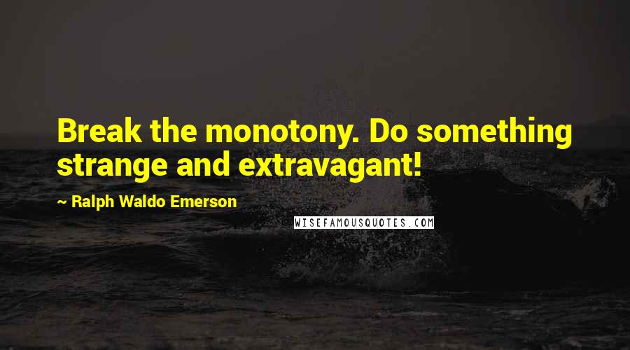 Ralph Waldo Emerson Quotes: Break the monotony. Do something strange and extravagant!