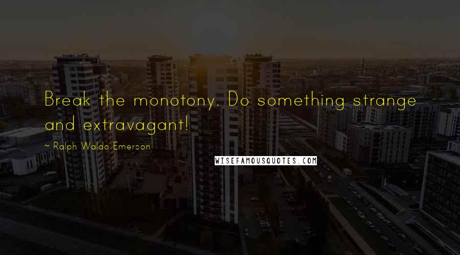 Ralph Waldo Emerson Quotes: Break the monotony. Do something strange and extravagant!