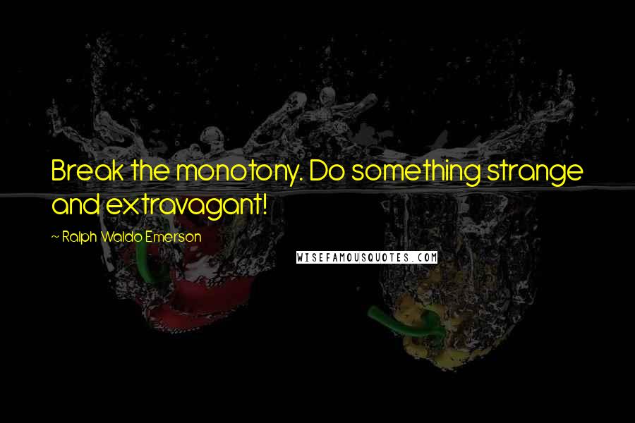 Ralph Waldo Emerson Quotes: Break the monotony. Do something strange and extravagant!
