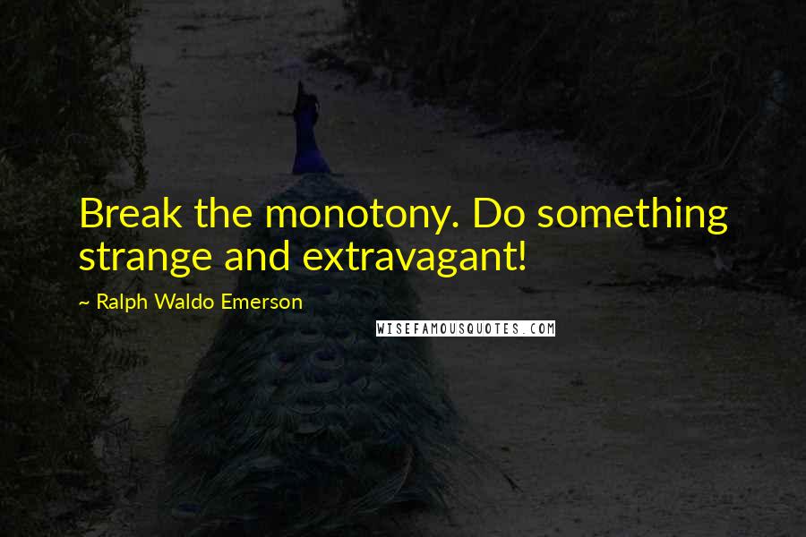 Ralph Waldo Emerson Quotes: Break the monotony. Do something strange and extravagant!