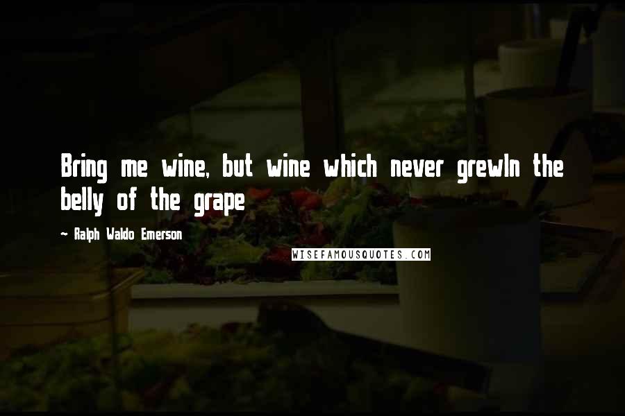 Ralph Waldo Emerson Quotes: Bring me wine, but wine which never grewIn the belly of the grape