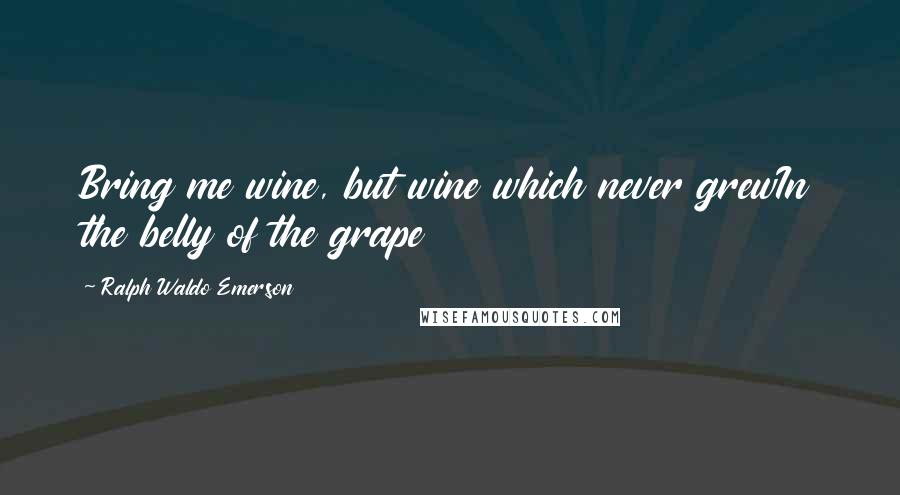 Ralph Waldo Emerson Quotes: Bring me wine, but wine which never grewIn the belly of the grape