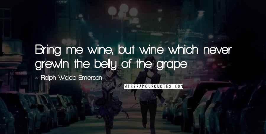 Ralph Waldo Emerson Quotes: Bring me wine, but wine which never grewIn the belly of the grape