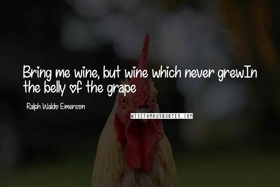 Ralph Waldo Emerson Quotes: Bring me wine, but wine which never grewIn the belly of the grape