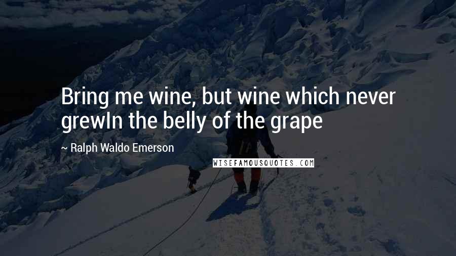 Ralph Waldo Emerson Quotes: Bring me wine, but wine which never grewIn the belly of the grape