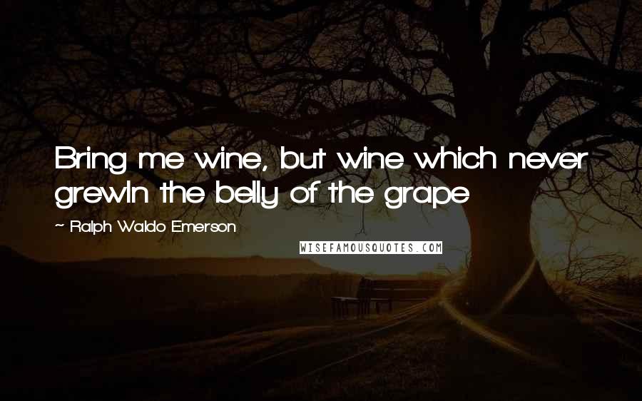 Ralph Waldo Emerson Quotes: Bring me wine, but wine which never grewIn the belly of the grape