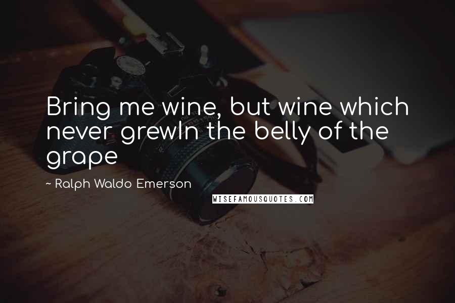 Ralph Waldo Emerson Quotes: Bring me wine, but wine which never grewIn the belly of the grape