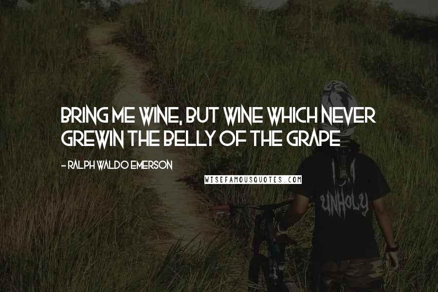 Ralph Waldo Emerson Quotes: Bring me wine, but wine which never grewIn the belly of the grape