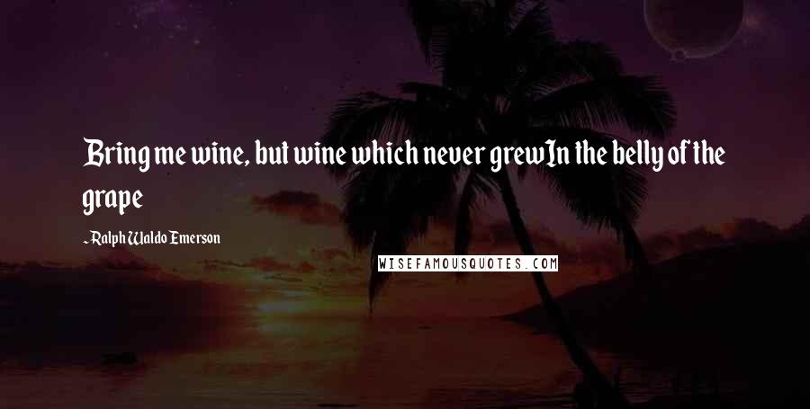 Ralph Waldo Emerson Quotes: Bring me wine, but wine which never grewIn the belly of the grape