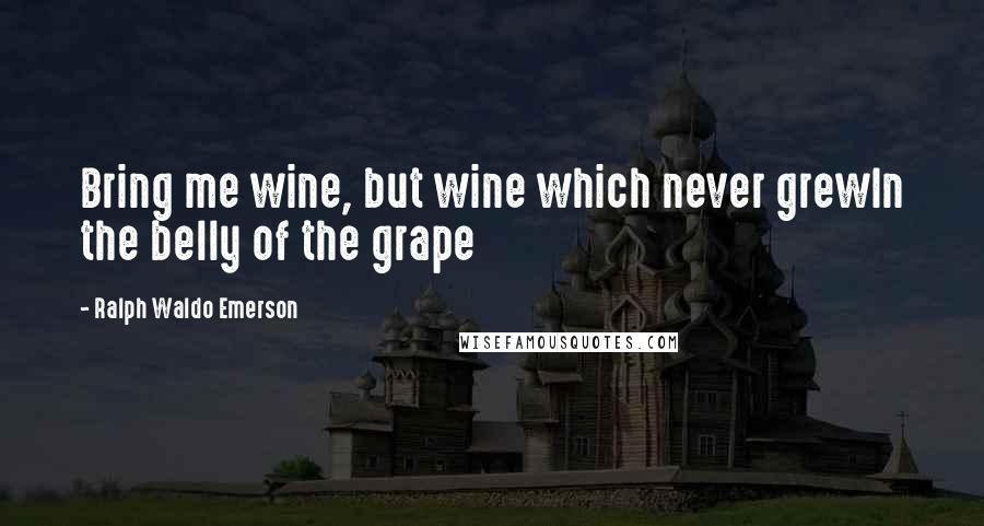 Ralph Waldo Emerson Quotes: Bring me wine, but wine which never grewIn the belly of the grape