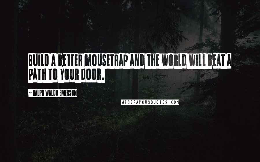 Ralph Waldo Emerson Quotes: Build a better mousetrap and the world will beat a path to your door.