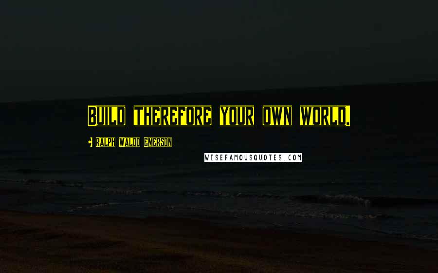 Ralph Waldo Emerson Quotes: Build therefore your own world.