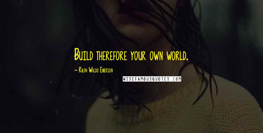 Ralph Waldo Emerson Quotes: Build therefore your own world.