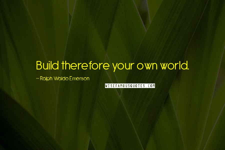 Ralph Waldo Emerson Quotes: Build therefore your own world.