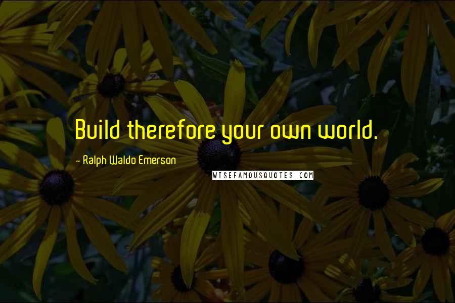 Ralph Waldo Emerson Quotes: Build therefore your own world.