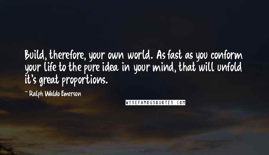 Ralph Waldo Emerson Quotes: Build, therefore, your own world. As fast as you conform your life to the pure idea in your mind, that will unfold it's great proportions.