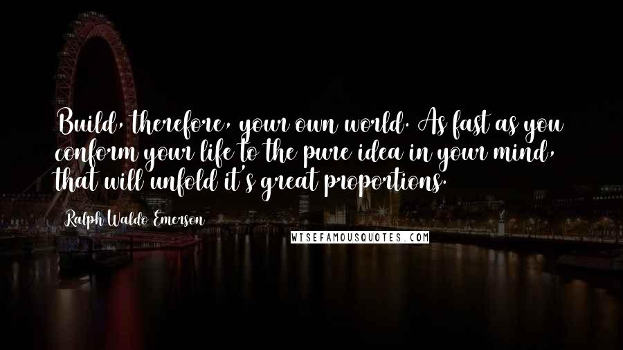 Ralph Waldo Emerson Quotes: Build, therefore, your own world. As fast as you conform your life to the pure idea in your mind, that will unfold it's great proportions.