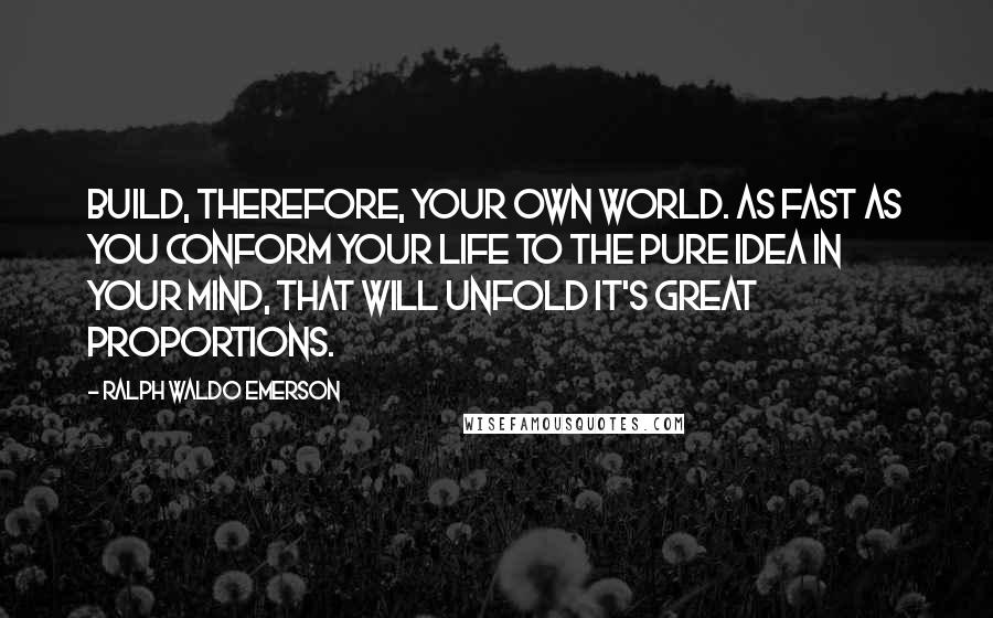 Ralph Waldo Emerson Quotes: Build, therefore, your own world. As fast as you conform your life to the pure idea in your mind, that will unfold it's great proportions.