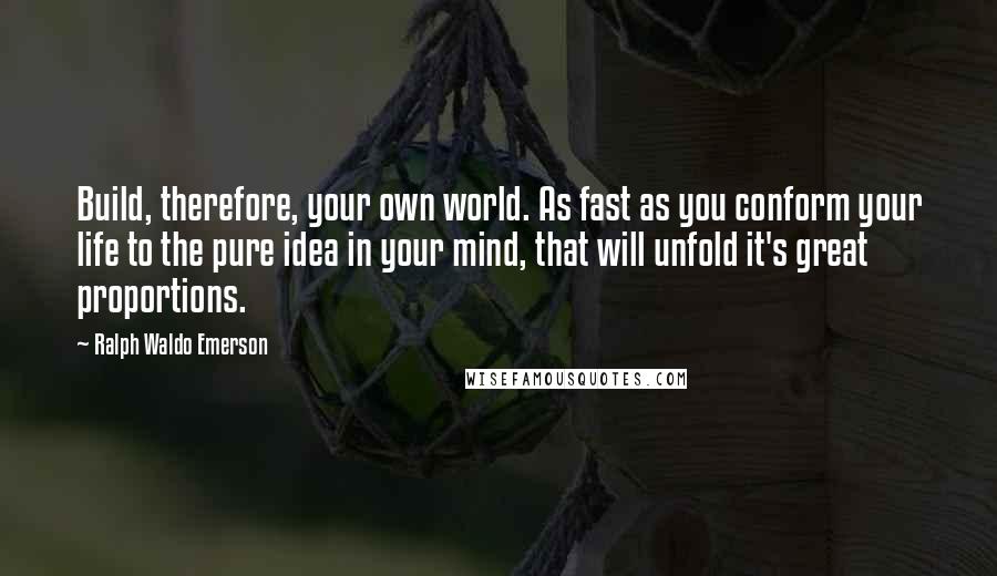 Ralph Waldo Emerson Quotes: Build, therefore, your own world. As fast as you conform your life to the pure idea in your mind, that will unfold it's great proportions.