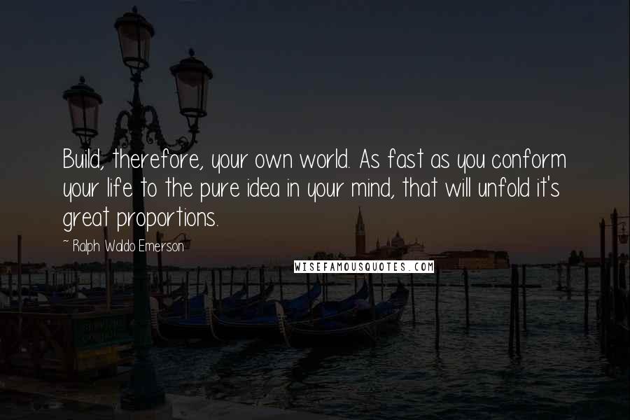 Ralph Waldo Emerson Quotes: Build, therefore, your own world. As fast as you conform your life to the pure idea in your mind, that will unfold it's great proportions.